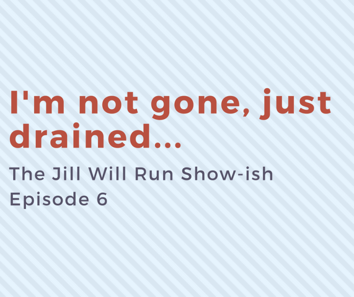 I'm not gone, just drained - Episode 6 of the Jill Will Run Show-ish podcast